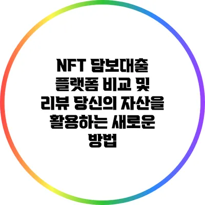 NFT 담보대출 플랫폼 비교 및 리뷰: 당신의 자산을 활용하는 새로운 방법
