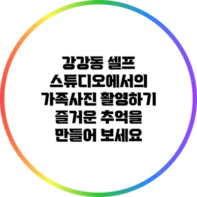 강강동 셀프 스튜디오에서의 가족사진 촬영하기: 즐거운 추억을 만들어 보세요