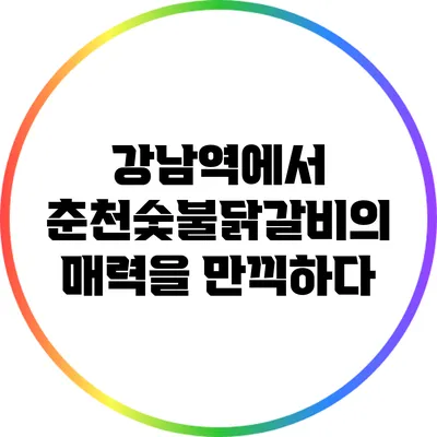 강남역에서 춘천숯불닭갈비의 매력을 만끽하다