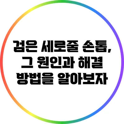 검은 세로줄 손톱, 그 원인과 해결 방법을 알아보자