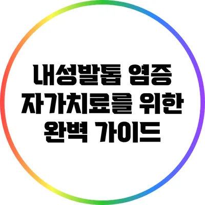 내성발톱 염증 자가치료를 위한 완벽 가이드
