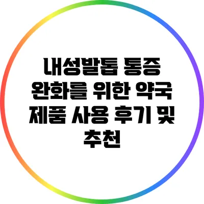 내성발톱 통증 완화를 위한 약국 제품 사용 후기 및 추천
