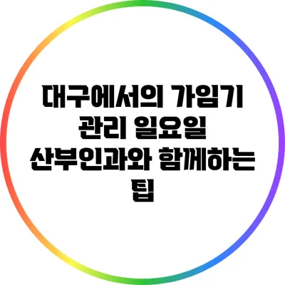 대구에서의 가임기 관리: 일요일 산부인과와 함께하는 팁
