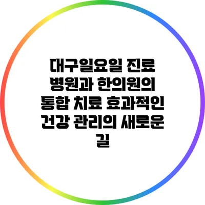 대구일요일 진료 병원과 한의원의 통합 치료: 효과적인 건강 관리의 새로운 길