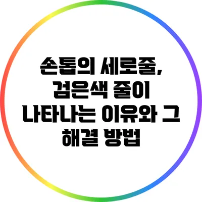 손톱의 세로줄, 검은색 줄이 나타나는 이유와 그 해결 방법