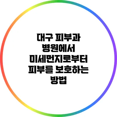 대구 피부과 병원에서 미세먼지로부터 피부를 보호하는 방법