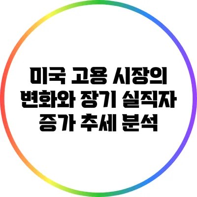 미국 고용 시장의 변화와 장기 실직자 증가 추세 분석
