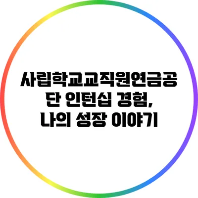 사립학교교직원연금공단 인턴십 경험, 나의 성장 이야기