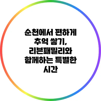 순천에서 편하게 추억 쌓기, 리븐패밀리와 함께하는 특별한 시간