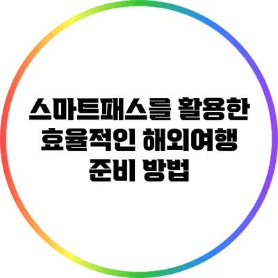 스마트패스를 활용한 효율적인 해외여행 준비 방법