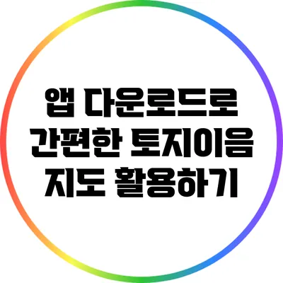 앱 다운로드로 간편한 토지이음 지도 활용하기