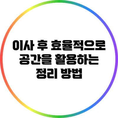 이사 후 효율적으로 공간을 활용하는 정리 방법