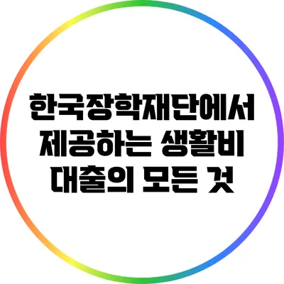 한국장학재단에서 제공하는 생활비 대출의 모든 것