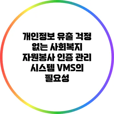 개인정보 유출 걱정 없는 사회복지 자원봉사 인증 관리 시스템 VMS의 필요성