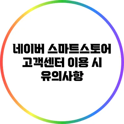 네이버 스마트스토어 고객센터 이용 시 유의사항