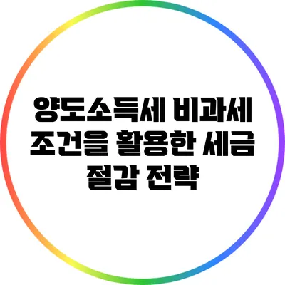양도소득세 비과세 조건을 활용한 세금 절감 전략