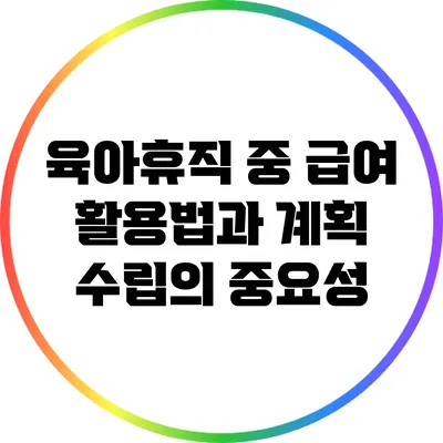 육아휴직 중 급여 활용법과 계획 수립의 중요성