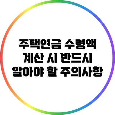 주택연금 수령액 계산 시 반드시 알아야 할 주의사항