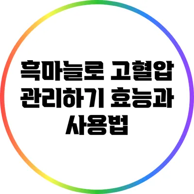 흑마늘로 고혈압 관리하기: 효능과 사용법