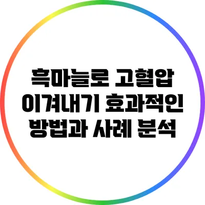 흑마늘로 고혈압 이겨내기: 효과적인 방법과 사례 분석