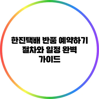 한진택배 반품 예약하기: 절차와 일정 완벽 가이드